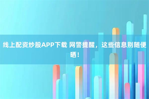 线上配资炒股APP下载 网警提醒,这些信息别随便晒!