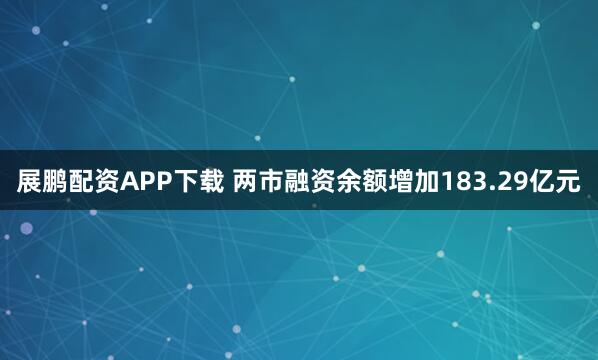 展鹏配资APP下载 两市融资余额增加183.29亿元
