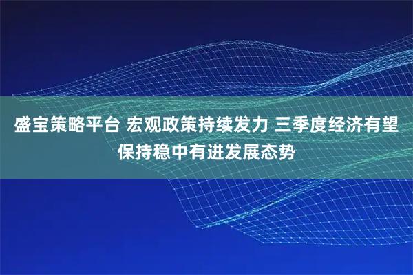 盛宝策略平台 宏观政策持续发力 三季度经济有望保持稳中有进发展态势