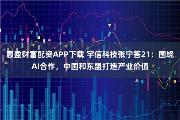 惠盈财富配资APP下载 宇信科技张宁答21:围绕AI合作,中国和东盟打造产业价值
