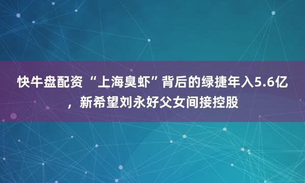快牛盘配资 “上海臭虾”背后的绿捷年入5.6亿，新希望刘永好父女间接控股