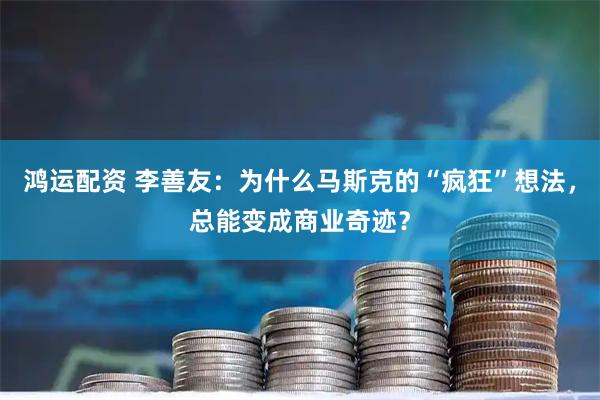 鸿运配资 李善友：为什么马斯克的“疯狂”想法，总能变成商业奇迹？