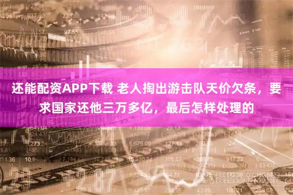 还能配资APP下载 老人掏出游击队天价欠条，要求国家还他三万多亿，最后怎样处理的