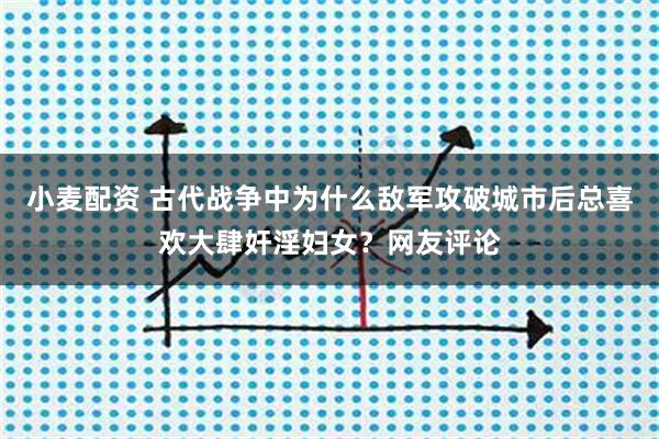 小麦配资 古代战争中为什么敌军攻破城市后总喜欢大肆奸淫妇女?网友评论