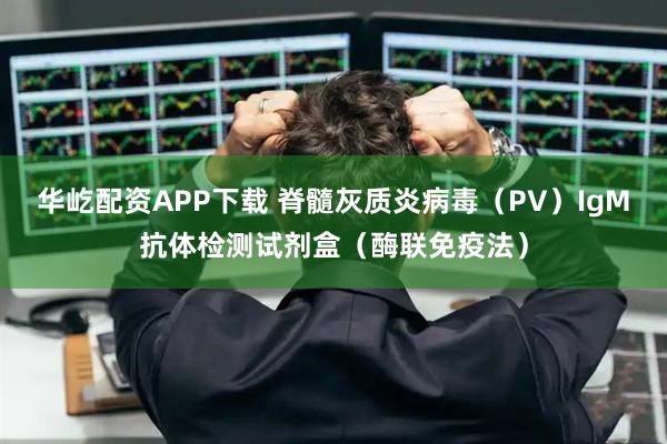 华屹配资APP下载 脊髓灰质炎病毒（PV）IgM抗体检测试剂盒（酶联免疫法）
