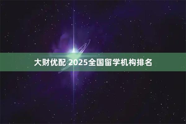 大财优配 2025全国留学机构排名