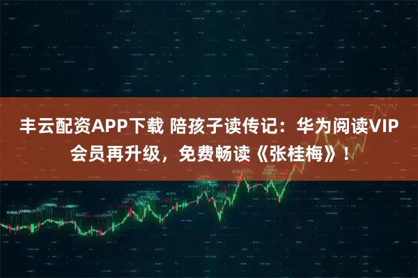 丰云配资APP下载 陪孩子读传记:华为阅读VIP会员再升级,免费畅读《张桂梅》!