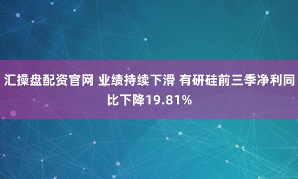 汇操盘配资官网 业绩持续下滑 有研硅前三季净利同比下降19.81%