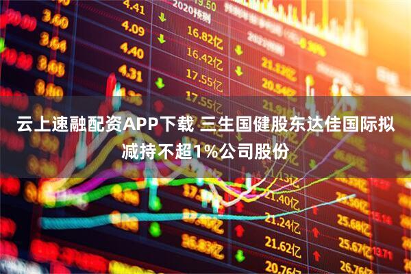 云上速融配资APP下载 三生国健股东达佳国际拟减持不超1%公司股份
