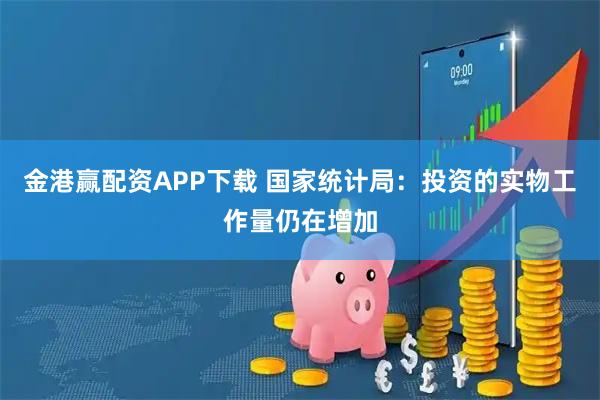 金港赢配资APP下载 国家统计局：投资的实物工作量仍在增加