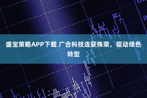 盛宝策略APP下载 广合科技连获殊荣,驱动绿色转型