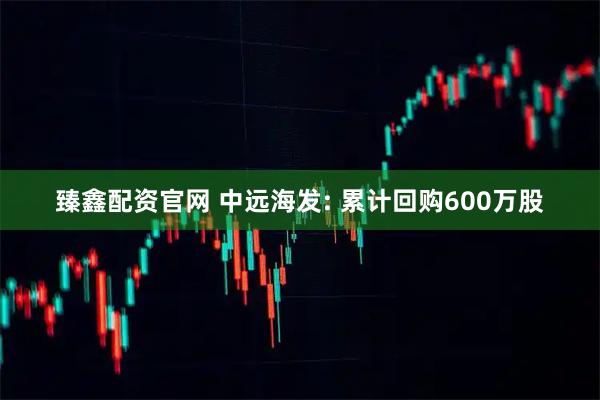 臻鑫配资官网 中远海发: 累计回购600万股