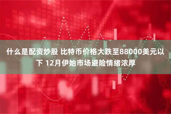 什么是配资炒股 比特币价格大跌至88000美元以下 12月伊始市场避险情绪浓厚