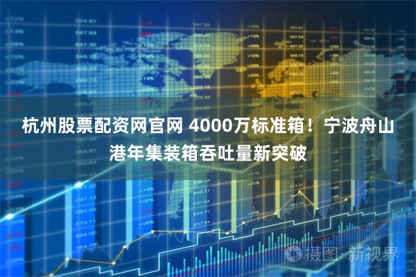 杭州股票配资网官网 4000万标准箱！宁波舟山港年集装箱吞吐量新突破