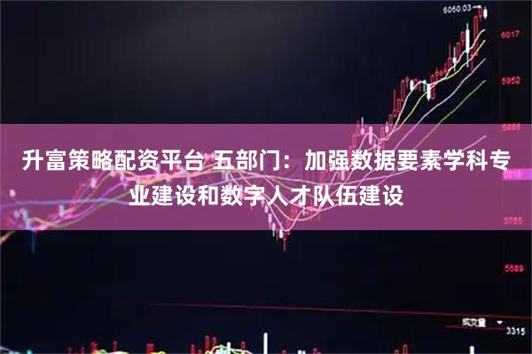 升富策略配资平台 五部门:加强数据要素学科专业建设和数字人才队伍建设