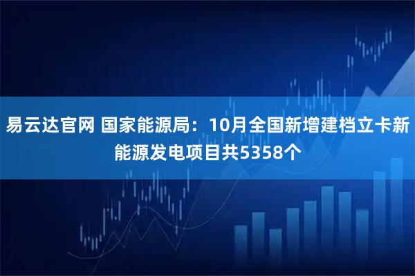 易云达官网 国家能源局：10月全国新增建档立卡新能源发电项目共5358个