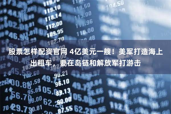 股票怎样配资官网 4亿美元一艘!美军打造海上出租车,要在岛链和解放军打游击