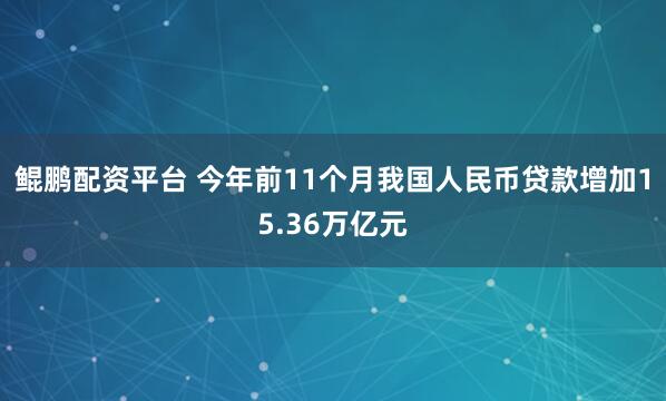 鲲鹏配资平台 今年前11个月我国人民币贷款增加15.36万亿元