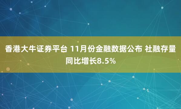 香港大牛证券平台 11月份金融数据公布 社融存量同比增长8.5%