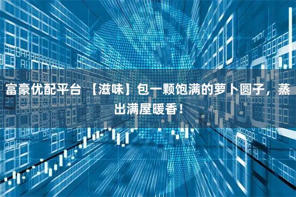 富豪优配平台 【滋味】包一颗饱满的萝卜圆子，蒸出满屋暖香！