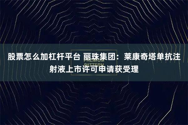 股票怎么加杠杆平台 丽珠集团：莱康奇塔单抗注射液上市许可申请获受理