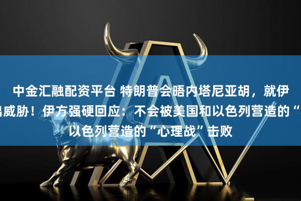 中金汇融配资平台 特朗普会晤内塔尼亚胡，就伊朗核问题发出威胁！伊方强硬回应：不会被美国和以色列营造的“心理战”击败