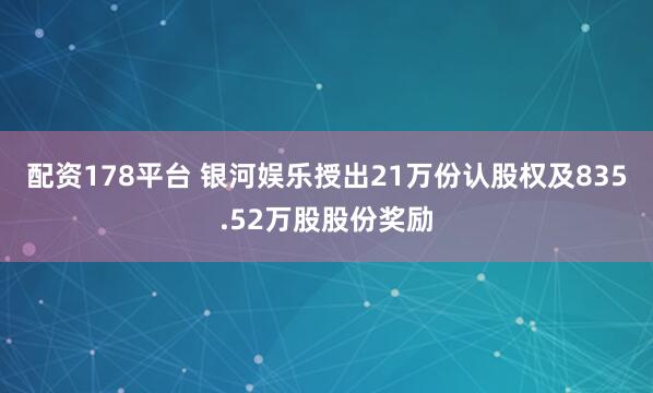 配资178平台 银河娱乐授出21万份认股权及835.52万股股份奖励