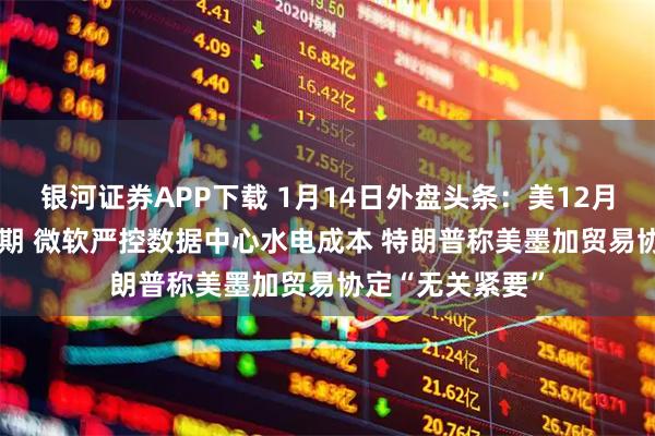 银河证券APP下载 1月14日外盘头条：美12月核心CPI低于预期 微软严控数据中心水电成本 特朗普称美墨加贸易协定“无关紧要”