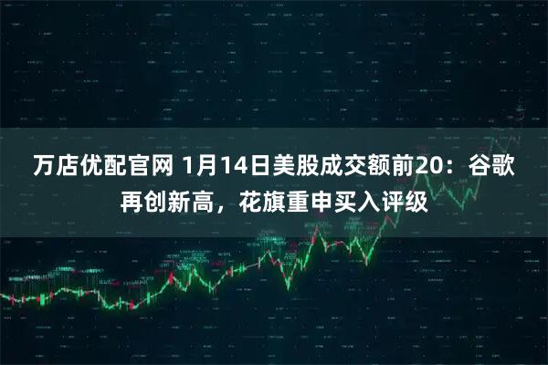 万店优配官网 1月14日美股成交额前20：谷歌再创新高，花旗重申买入评级