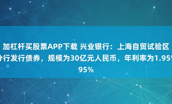加杠杆买股票APP下载 兴业银行：上海自贸试验区分行发行债券，规模为30亿元人民币，年利率为1.95%