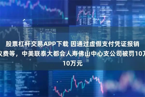 股票杠杆交易APP下载 因通过虚假支付凭证报销会议费等，中美联泰大都会人寿佛山中心支公司被罚10万元