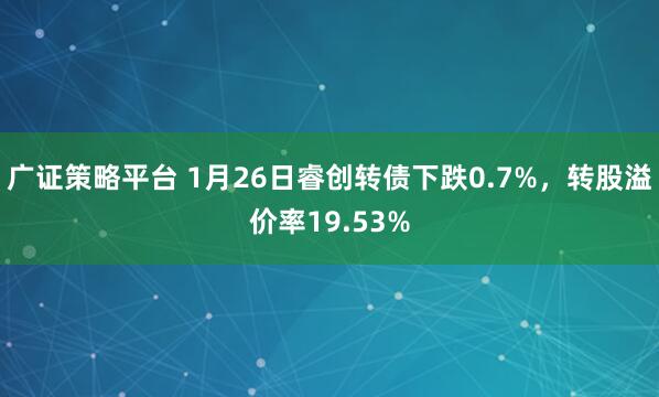 广证策略平台 1月26日睿创转债下跌0.7%，转股溢价率19.53%