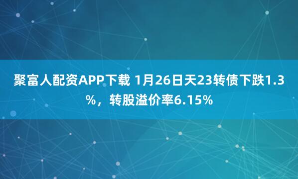 聚富人配资APP下载 1月26日天23转债下跌1.3%，转股溢价率6.15%
