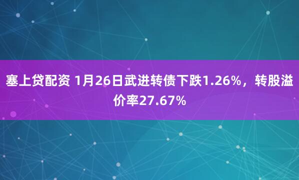 塞上贷配资 1月26日武进转债下跌1.26%，转股溢价率27.67%