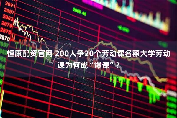 恒康配资官网 200人争20个劳动课名额大学劳动课为何成“爆课”？
