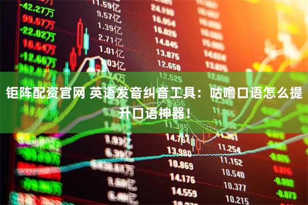 钜阵配资官网 英语发音纠音工具：咕噜口语怎么提升口语神器！