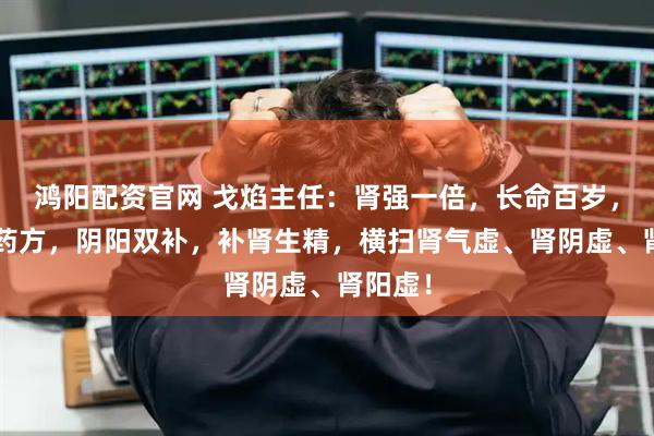 鸿阳配资官网 戈焰主任：肾强一倍，长命百岁，3个中药方，阴阳双补，补肾生精，横扫肾气虚、肾阴虚、肾阳虚！