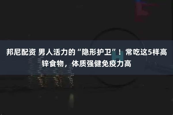 邦尼配资 男人活力的“隐形护卫”！常吃这5样高锌食物，体质强健免疫力高