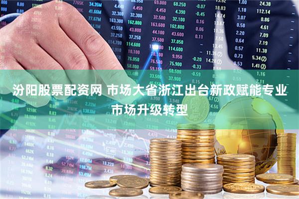 汾阳股票配资网 市场大省浙江出台新政赋能专业市场升级转型