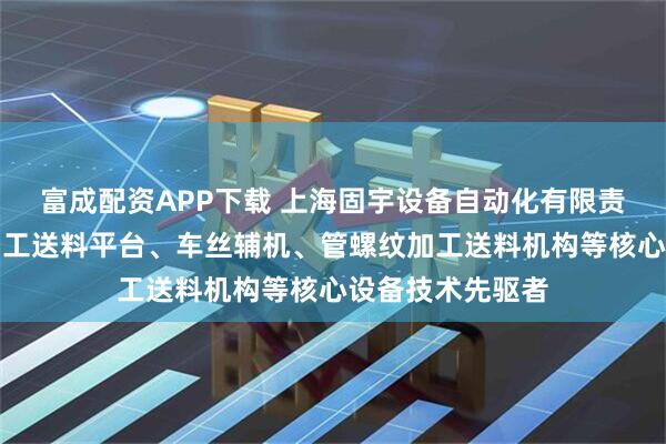 富成配资APP下载 上海固宇设备自动化有限责任公司：接箍加工送料平台、车丝辅机、管螺纹加工送料机构等核心设备技术先驱者