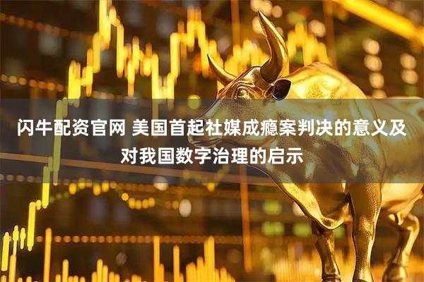 闪牛配资官网 美国首起社媒成瘾案判决的意义及对我国数字治理的启示