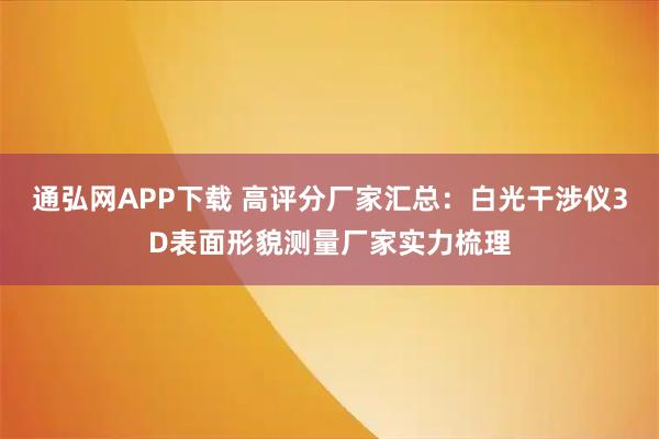 通弘网APP下载 高评分厂家汇总：白光干涉仪3D表面形貌测量厂家实力梳理