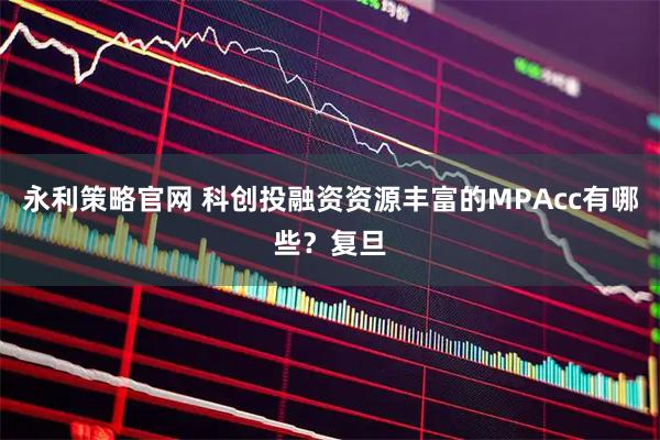 永利策略官网 科创投融资资源丰富的MPAcc有哪些？复旦