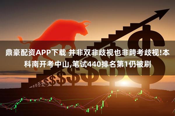 鼎豪配资APP下载 并非双非歧视也非跨考歧视!本科南开考中山,笔试440排名第1仍被刷